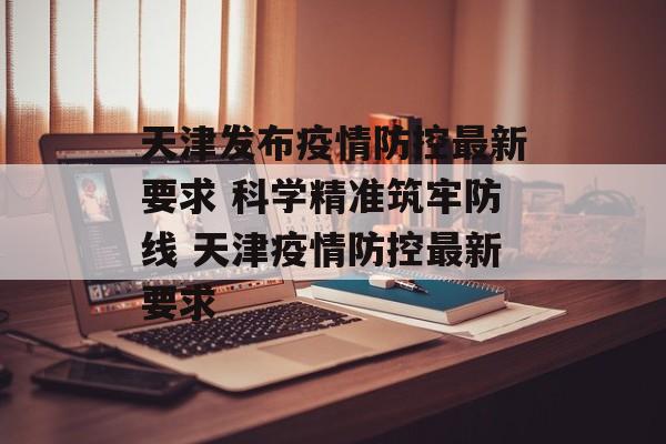 天津发布疫情防控最新要求 科学精准筑牢防线 天津疫情防控最新要求